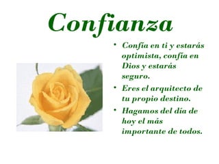 Confianza
• Confía en ti y estarás
optimista, confía en
Dios y estarás
seguro.
• Eres el arquitecto de
tu propio destino.
• Hagamos del día de
hoy el más
importante de todos.