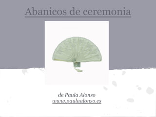 Abanicos de ceremonia




      de Paula Alonso
     www.paulaalonso.es
 