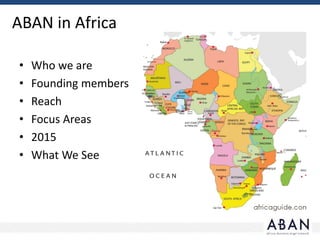 ABAN in Africa
• Who we are
• Founding members
• Reach
• Focus Areas
• 2015
• What We See
 