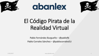 El Código Pirata de la
Realidad Virtual
Pablo Fernández Burgueño – @pablofb
Pablo Corrales Sánchez – @pablocorralesEU
17/01/2017 www.abanlex.com 1
 