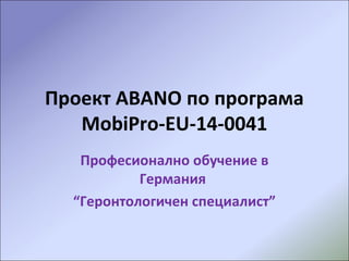 Проект АBANO по програма
MobiPro-EU-14-0041
Професионално обучение в
Германия
“Геронтологичен специалист”
 
