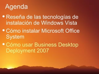 Agenda
 Reseña   de las tecnologías de
  instalación de Windows Vista
 Cómo instalar Microsoft Office
  System
 Cómo usar Business Desktop
  Deployment 2007
 