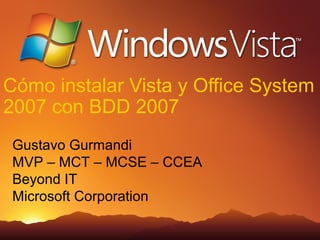 Cómo instalar Vista y Office System
2007 con BDD 2007
 Gustavo Gurmandi
 MVP – MCT – MCSE – CCEA
 Beyond IT
 Microsoft Corporation
 
