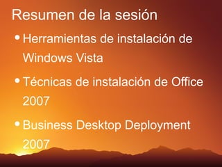 Resumen de la sesión
 Herramientas   de instalación de
 Windows Vista
 Técnicas   de instalación de Office
 2007
 Business   Desktop Deployment
 2007
 