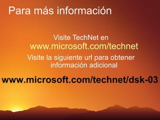 Para más información

             Visite TechNet en
     www.microsoft.com/technet
     Visite la siguiente url para obtener
              información adicional

www.microsoft.com/technet/dsk-03
 