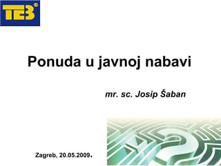 Ponuda u javnoj nabavi mr. sc. Josip Šaban Zagreb, 20.05.2009 . 