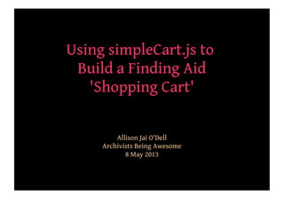 Using simpleCart.js to
Build a Finding Aid
'Shopping Cart'
Allison Jai O'Dell
Archivists Being Awesome
8 May 2013
 