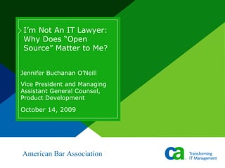 Jennifer Buchanan O’Neill Vice President and Managing Assistant General Counsel, Product Development I’m Not An IT Lawyer: Why Does “Open Source” Matter to Me? October 14, 2009 American Bar Association 