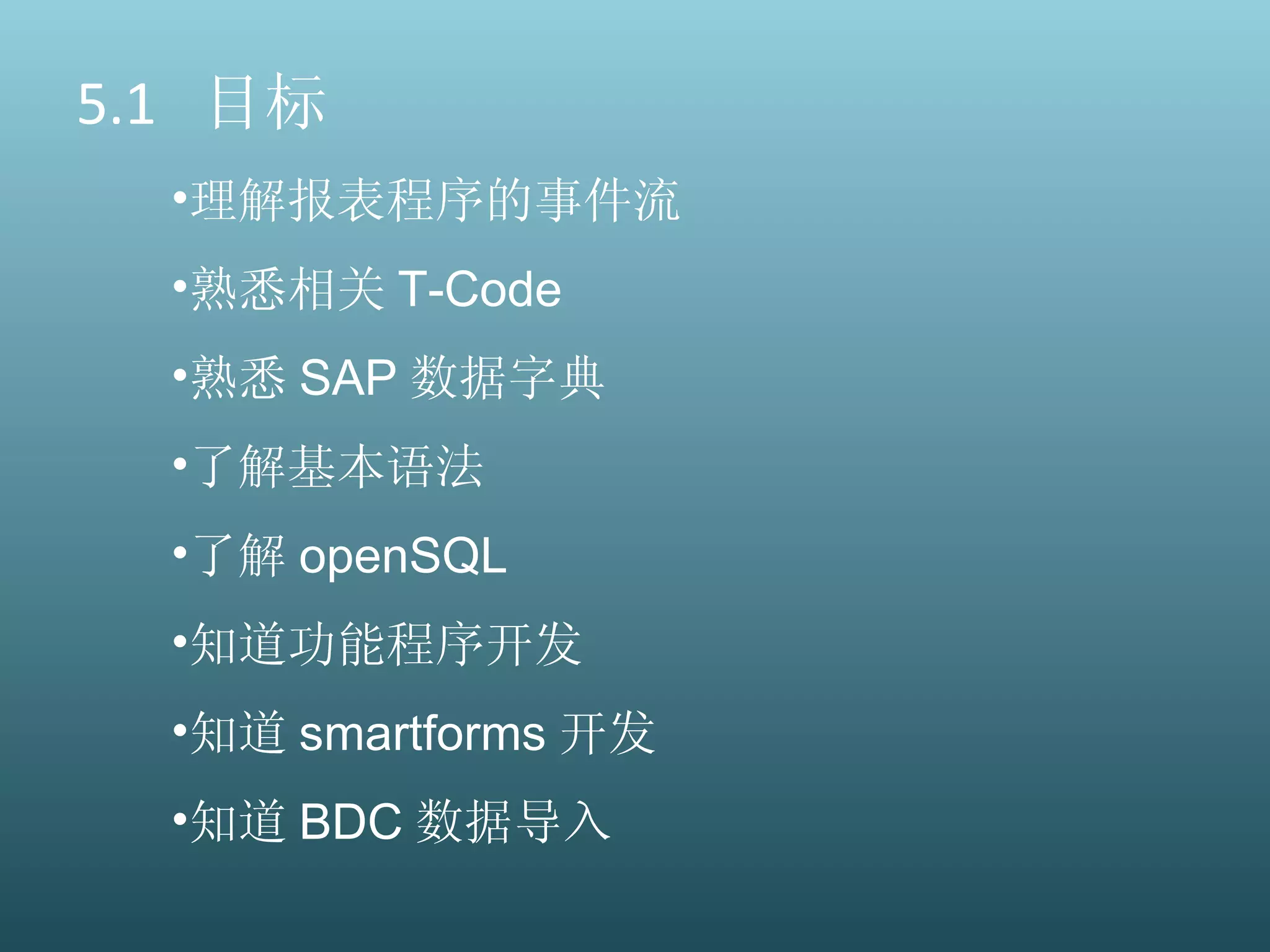 5.1  目标 理解报表程序的事件流 熟悉相关 T-Code 熟悉 SAP 数据字典 了解基本语法 了解 openSQL 知道功能程序开发 知道 smartforms 开发 知道 BDC 数据导入 