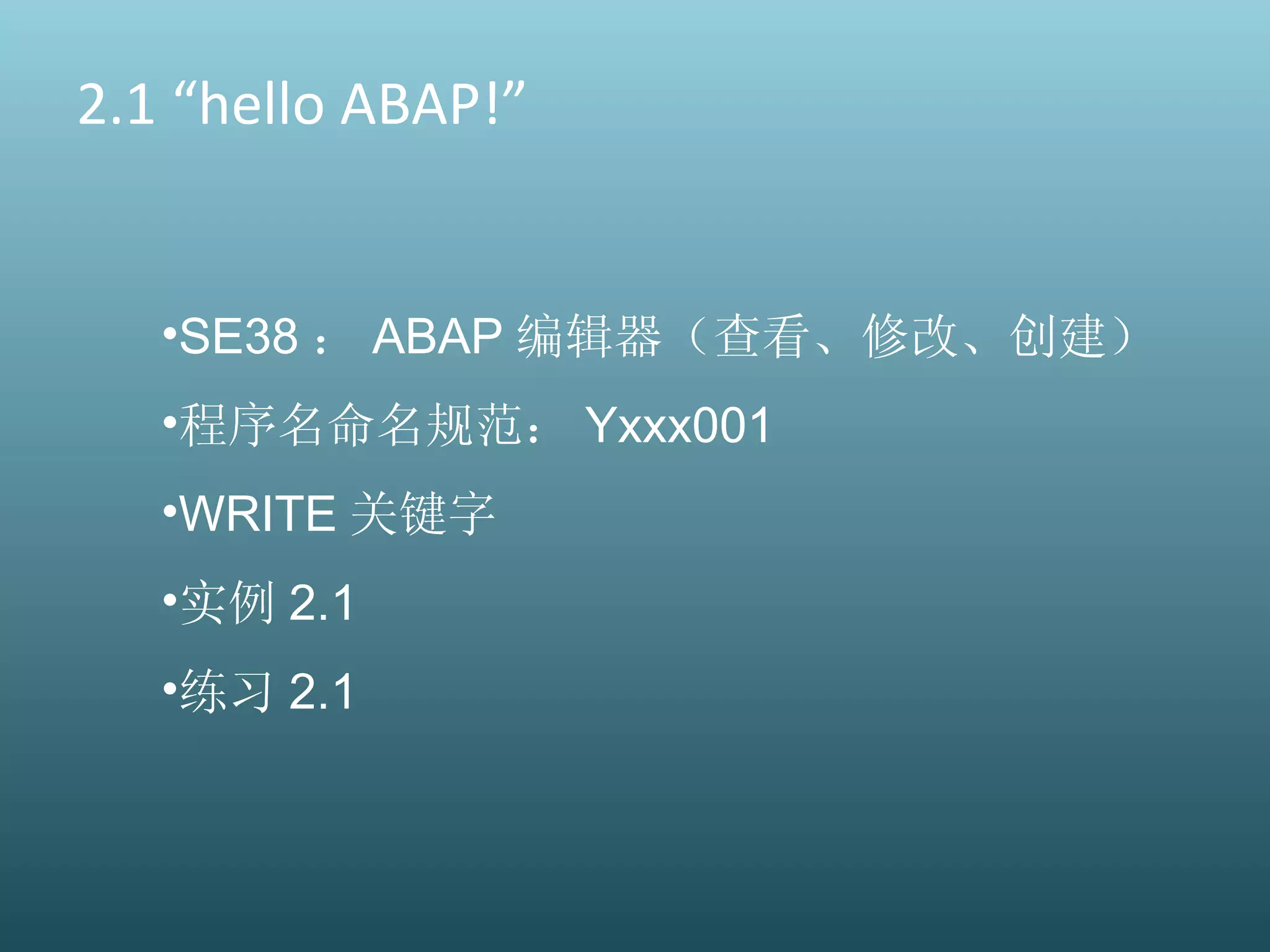 2.1 “hello ABAP!” SE38 ： ABAP 编辑器（查看、修改、创建） 程序名命名规范： Yxxx001 WRITE 关键字 实例 2.1 练习 2.1 