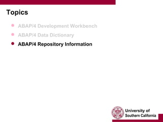 University of
Southern California
Topics
 ABAP/4 Development Workbench
 ABAP/4 Data Dictionary
 ABAP/4 Repository Information
 