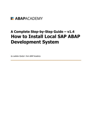 A Complete Step-by-Step Guide – v1.4
How to Install Local SAP ABAP
Development System
by Ladislav Rydzyk from ABAP Academy
 