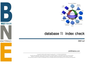 database 의  index check Skill cut [email_address] Copyright © 2006 by BNE Solution Consulting INC.  ALL RIGHTS RESERVED. No part of this publication may be reproduced, stored in a retrieval system, or transmitted in any form or by any means - electronic, mechanical, photocopying, recording, or otherwise- without the permission of BNE Solution Consulting.  This document provides an outline of a presentation and is incomplete without the accompanying oral commentary and discussion. 