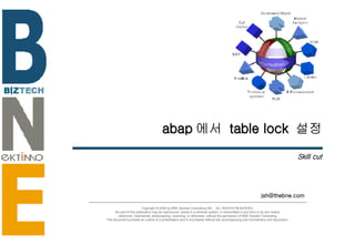 abap 에서  table lock  설정 Skill cut [email_address] Copyright © 2006 by BNE Solution Consulting INC.  ALL RIGHTS RESERVED. No part of this publication may be reproduced, stored in a retrieval system, or transmitted in any form or by any means - electronic, mechanical, photocopying, recording, or otherwise- without the permission of BNE Solution Consulting.  This document provides an outline of a presentation and is incomplete without the accompanying oral commentary and discussion. 