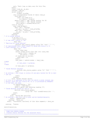 exit. "exit loop on data recs for this IDoc
          endif.
          clear: itab_gr, gr_qty.
          refresh: itab_gr.
          select a~mblnr
                  b~bwart b~erfmg
            into corresponding fields of table itab_gr
              from mkpf as a
                  inner join mseg as b
                     on a~mblnr = b~mblnr
              where a~vgart = 'WE' "goods receipt for PO
                 and a~blart = 'WE' "goods receipt
                 and a~xblnr = e1edk02-belnr(16).
          loop at itab_gr.
            case itab_gr-bwart.
              when '101'. "receipt
                 gr_qty = gr_qty + itab_gr-erfmg.
              when '102'. "reversal
                 gr_qty = gr_qty - itab_gr-erfmg.
            endcase.
          endloop.
* if no goods receipt
          if gr_qty <= 0.
           case iedidc-status.
* if new IDoc, status to '66'
             when '64'.
* 'Waiting for Goods Receipt'
               perform idoc_status_update using '66' '022' ' ' ' '.
* if reprocessed IDoc, check length of delay and status to 51
* (late receipt) if > 10 days.
             when '66'.
               clear lead_time.
               select single plifz from lfm1 into lead_time
                    where lifnr = vendor_id
                      and ekorg = '7100'.
               if lead_time is initial.
                  lead_time = 10.
               endif.
               test_date = iedidc-credat + lead_time.
**TEST
**                if test_date > sy-datum.
**TEST
               if test_date <= sy-datum.

* 'Goods Receipt Overdue'
                 perform idoc_status_update using '51' '024' ' ' ' '.
               else.
* do nothing - IDoc stays in status 66 and gets tested for GR in next
* job run
               endif.
            endcase.
          else. "goods receipt exists
* if this is a reprocess of an IDoc for which a goods receipt now
* exists, give the IDoc status 64, so it is processed by RBDAPP01
* in the next job step.
            if iedidc-status = '66'.
              c_mblnr = mkpf-mblnr.
              shift c_mblnr left deleting leading '0'.
* 'Goods Receipt found for ref.no. &'
              perform idoc_status_update
                            using '64' '023' e1edk02-belnr(16) ' '.
            endif.
          endif.
        else. "wrong K02 qualifier
* do nothing - IDoc will try to post and be handled manually
        endif. "QUALF='009'
      endloop. "data_rec
    endif. "successful retrieval of IDoc data segments > data_rec

  endloop.   "iedidc

end-of-selection.

*-----------------------------------------------------------------------
* FORM IDOC_STATUS_UPDATE
* Creates status records for the selected IDocs.
*-----------------------------------------------------------------------

ABAP Programming Tips                                                      Page 113 of 158
 