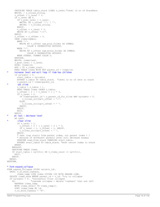 DESCRIBE TABLE tabix_stack LINES v_level."level is no of StackRecs
      WRITE: / v_vlines_string.
      v_offset = v_level * 3.
      IF v_level NE 0.
        IF v_prev_level < v_level.
          WRITE: AT v_offset '|', / ''.
          WRITE: / v_vlines_string.
        ENDIF.
        v_offset = v_level * 3.
        WRITE AT v_offset '|--'.
      ENDIF.
      v_offset = v_offset + 3.
      CASE items-symbol.
        WHEN '+'.
          WRITE AT v_offset sym_plus_folder AS SYMBOL
                COLOR 4 INTENSIFIED HOTSPOT.
        WHEN '-'.
          WRITE AT v_offset sym_minus_folder AS SYMBOL
                COLOR 4 INTENSIFIED HOTSPOT.
        WHEN OTHERS. FORMAT COLOR 5.
      ENDCASE.
      WRITE: items-text.
      v_prev_level = v_level.
      HIDE: items-id.
      ADD 1 TO v_items_count.
      READ TABLE items WITH KEY parent_id = items-id.
*     increase level and exit loop if item has children
      IF sy-subrc = 0.
        start_tabix = sy-tabix.
        APPEND v_tabix TO tabix_stack.    "level is no of recs in stack
        v_parent_id = items-parent_id.
*        set vline
        v_tabix = v_tabix + 1.
        READ TABLE items INDEX v_tabix.
        v_offset = 2 + ( v_level - 1 ) * 3.
        IF v_level > 0.
          IF items-parent_id = v_parent_id_for_vline AND sy-subrc = 0.
             v_vlines_string+v_offset = '|'.
          ELSE.
             v_vlines_string+v_offset = ' '.
          ENDIF.
        ENDIF.
        EXIT.
      ENDIF.
*     at last - decrease level
      AT LAST.
*        clear vline
         IF v_level > 1.
           v_offset = 2 + ( v_level - 2 ) * 3.
           IF v_level = 1. v_offset = 1. ENDIF.
           v_vlines_string+v_offset = ' '.
         ENDIF.
         " next loop starts from parent index, not parent index + 1
         " because of different parents level will decrease anyway
         PERFORM read_from_stack CHANGING start_tabix.
         APPEND start_tabix TO tabix_stack. "must return index to stack
      ENDAT.
    ENDLOOP.
    DESCRIBE TABLE items.
    IF start_tabix > sy-tfill OR v_items_count >= sy-tfill.
      EXIT.
    ENDIF.
  ENDDO.
ENDFORM.

* form expand_collapse
FORM expand_collapse USING value(v_id).
  DATA: v_no_more_orphans,
        items_temp LIKE items OCCURS 100 WITH HEADER LINE.
  DELETE items_show WHERE parent_id = v_id. "try to collapse
  IF sy-subrc = 0. "succesfull first collapse
    DO.            "cascade collapse - delete 'orphans' that are left
      REFRESH items_temp.
      MOVE items_show[] TO items_temp[].
      SORT items_temp BY id.
      v_no_more_orphans = 'X'.

ABAP Programming Tips                                                      Page 18 of 158
 