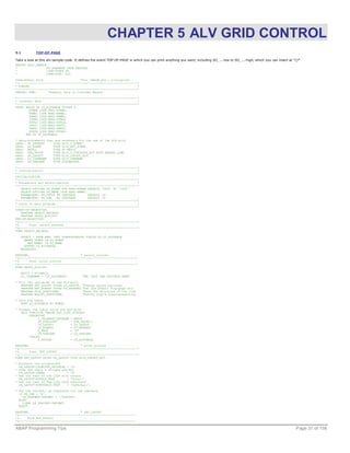 CHAPTER 5 ALV GRID CONTROL
5.1          TOP-OF-PAGE

Take a look at this alv-sample-code. It defines the event TOP-OF-PAGE in which you can print anything you want, including SO_...-low to SO_...-high, which you can insert at *()*
REPORT ZALV_SAMPLE.
*                 NO STANDARD PAGE HEADING
*                 LINE-COUNT 58
*                 LINE-SIZE 220.

TYPE-POOLS: SLIS.                     "for 'REUSE_ALV...list&grids'
*----------------------------------------------------------------------*
* TABLES                                                               *
*----------------------------------------------------------------------*
TABLES: KNA1.      "General Data in Customer Master
                                                                       .
*----------------------------------------------------------------------*
* Internal data                                                        *
*----------------------------------------------------------------------*
DATA: BEGIN OF LT_ALVTABLE OCCURS 0,
        KUNNR LIKE KNA1-KUNNR,
        NAME1 LIKE KNA1-NAME1,
        NAME2 LIKE KNA1-NAME2,
        STRAS LIKE KNA1-STRAS,
        PSTLZ LIKE KNA1-PSTLZ,
        ORT01 LIKE KNA1-ORT01,
        UMSA1 LIKE KNA1-UMSA1,
        KTOKD LIKE KNA1-KTOKD,
      END OF LT_ALVTABLE.

* data-statements that are   necessary for the use of the ALV-grid
DATA: GT_XEVENTS      TYPE   SLIS_T_EVENT.
DATA: XS_EVENT        TYPE   SLIS_ALV_EVENT.
DATA: REPID           TYPE   SY-REPID.
DATA: ZTA_PRINT       TYPE   SLIS_T_FIELDCAT_ALV WITH HEADER LINE.
DATA: LO_LAYOUT       TYPE   SLIS_LAYOUT_ALV.
DATA: LO_ITABNAME     TYPE   SLIS_TABNAME.
DATA: LS_VARIANT      TYPE   DISVARIANT.

*----------------------------------------------------------------------*
* Initialization                                                       *
*----------------------------------------------------------------------*
INITIALIZATION.
*----------------------------------------------------------------------*
* Parameters and select-options                                        *
*----------------------------------------------------------------------*
   SELECT-OPTIONS SO_KUNNR FOR KNA1-KUNNR DEFAULT '2000' TO '2300'.
   SELECT-OPTIONS SO_NAME FOR KNA1-NAME1.
   PARAMETERS: PA_PSTCD AS CHECKBOX       DEFAULT 'X'.
   PARAMETERS: PA_VAR   AS CHECKBOX       DEFAULT 'X'.
*----------------------------------------------------------------------*
* Start of main program                                                *
*----------------------------------------------------------------------*
START-OF-SELECTION.
   PERFORM SELECT_RECORDS.
   PERFORM PRINT_ALVLIST.
END-OF-SELECTION.
*&---------------------------------------------------------------------*
*&      Form select_records
*&---------------------------------------------------------------------*
FORM SELECT_RECORDS.

   SELECT * FROM KNA1 INTO CORRESPONDING FIELDS OF LT_ALVTABLE
     WHERE KUNNR IN SO_KUNNR
       AND NAME1 IN SO_NAME.
     APPEND LT_ALVTABLE.
   ENDSELECT.

ENDFORM.                              " select_records
*&--------------------------------------------------------------------*
*&      Form print_alvlist
*&--------------------------------------------------------------------*
FORM PRINT_ALVLIST.

   REPID = SY-REPID.
   LO_ITABNAME = 'LT_ALVTABLE'.          "NB: ONLY USE CAPITALS HERE!

* Fill the   variables of the ALV-grid.
   PERFORM   SET_LAYOUT USING LO_LAYOUT. "Change layout-settings
   PERFORM   SET_EVENTS USING GT_XEVENTS."Set the events (top-page etc)
   PERFORM   FILL_STRUCTURE.             "Read the structure of the itab
   PERFORM   MODIFY_STRUCTURE.           "Modify itab's field-properties

* Sort the table
   SORT LT_ALVTABLE BY KUNNR.

* Present the table using the ALV-grid.
   CALL FUNCTION 'REUSE_ALV_LIST_DISPLAY'
        EXPORTING
             I_CALLBACK_PROGRAM = REPID
             IT_FIELDCAT        = ZTA_PRINT[]
             IS_LAYOUT          = LO_LAYOUT
             IT_EVENTS          = GT_XEVENTS
             I_SAVE             = 'A'
             IS_VARIANT         = LS_VARIANT
        TABLES
             T_OUTTAB           = LT_ALVTABLE.

ENDFORM.                              " print_alvlist
*&---------------------------------------------------------------------*
*&      Form SET_LAYOUT
*&---------------------------------------------------------------------*
FORM SET_LAYOUT USING PA_LAYOUT TYPE SLIS_LAYOUT_ALV.

* Minimize the columnwidth
  PA_LAYOUT-COLWIDTH_OPTIMIZE = 'X'.
* Give the table a striped pattern
  PA_LAYOUT-ZEBRA             = 'X'.
* Set the text of the line with totals
  PA_LAYOUT-TOTALS_TEXT       = 'Total:'.
* Set the text of the line with subtotals
  PA_LAYOUT-SUBTOTALS_TEXT    = 'Subtotal:'.

* Set the variant, as requested via the checkbox
  IF PA_VAR = 'X'.
    LS_VARIANT-VARIANT = '/ZLAYOUT'.
  ELSE.
    CLEAR LS_VARIANT-VARIANT.
  ENDIF.

ENDFORM.                              " SET_LAYOUT
*&--------------------------------------------------------------------
*&     Form Set_events
*&--------------------------------------------------------------------

ABAP Programming Tips                                                                                                                                                         Page 37 of 158
 