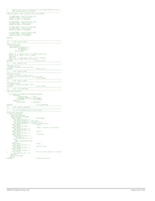 *      Appends the values of the events to the events-variable that is
*      used by REUSE_ALV_LIST_DISPLAY
*&--------------------------------------------------------------------
FORM SET_EVENTS USING PA_EVENTS TYPE SLIS_T_EVENT.

   XS_EVENT-NAME = SLIS_EV_TOP_OF_LIST.
   XS_EVENT-FORM = 'XTOP_OF_LIST'.
   APPEND XS_EVENT TO PA_EVENTS.

   XS_EVENT-NAME = SLIS_EV_END_OF_LIST.
   XS_EVENT-FORM = 'XEND_OF_LIST'.
   APPEND XS_EVENT TO PA_EVENTS.

   XS_EVENT-NAME = SLIS_EV_TOP_OF_PAGE.
   XS_EVENT-FORM = 'XTOP_OF_PAGE'.
   APPEND XS_EVENT TO PA_EVENTS.

   XS_EVENT-NAME = SLIS_EV_END_OF_PAGE.
   XS_EVENT-FORM = 'XEND_OF_PAGE'.
   APPEND XS_EVENT TO PA_EVENTS.

ENDFORM.

*&--------------------------------------------------------------------*
*&      Form XTOP_OF_LIST
*&--------------------------------------------------------------------*
FORM XTOP_OF_LIST.
   DATA LO_DATE(8).
   CONCATENATE SY-DATUM+6(2) '.'
               SY-DATUM+4(2) '.'
               SY-DATUM+2(2)
          INTO LO_DATE.

   WRITE: AT 1 'Report:'(T01), 20 'Reportname'(T02).
   WRITE: AT 50 'Date:'(T03), LO_DATE.
   NEW-LINE.
   WRITE: AT 1 'Abap-name report: '(T04), SY-REPID.
   WRITE: AT 50 'Page:'(T05), SY-CPAGE.
ENDFORM.                              "xtop_of_list
*&--------------------------------------------------------------------*
*&      Form XEND_OF_LIST
*&--------------------------------------------------------------------*
FORM XEND_OF_LIST.
   WRITE: 'Footer of the list'(002).
ENDFORM.                              "xend_of_list
*&---------------------------------------------------------------------*
*&      Form XTOP_OF_PAGE
*&---------------------------------------------------------------------*
FORM XTOP_OF_PAGE.
   WRITE:/ 'Top of the page.'(003).
*()*Here your selection-criteria can be printed
ENDFORM.                              "xtop-of-page
*&---------------------------------------------------------------------*
*&      Form XEND_OF_PAGE
*&---------------------------------------------------------------------*
FORM XEND_OF_PAGE.
    WRITE:/ 'End of the page.'(004).
ENDFORM.                              "xtop-of-page
*&---------------------------------------------------------------------*
*&      Form FILL_STRUCTURE
*&---------------------------------------------------------------------*
FORM FILL_STRUCTURE.

   CALL FUNCTION 'REUSE_ALV_FIELDCATALOG_MERGE'
        EXPORTING
             I_PROGRAM_NAME     = REPID
             I_INTERNAL_TABNAME = LO_ITABNAME
             I_INCLNAME         = 'ZALV_SAMPLE'
        CHANGING
             CT_FIELDCAT        = ZTA_PRINT[].

ENDFORM.                              " FILL_STRUCTURE
*&--------------------------------------------------------------------*
*&      Form MODIFY_STRUCTURE
*&--------------------------------------------------------------------*
*       Set the fieldproperties to your wishes
*&--------------------------------------------------------------------*
FORM MODIFY_STRUCTURE.
   LOOP AT ZTA_PRINT.
     CLEAR ZTA_PRINT-KEY.
     CASE ZTA_PRINT-FIELDNAME.
       WHEN 'KUNNR'.                  "Klantnummer
         ZTA_PRINT-COL_POS = 0.
         ZTA_PRINT-SELTEXT_S = 'Cstm'(H01).
         ZTA_PRINT-SELTEXT_M = 'Customer'(H01).
         ZTA_PRINT-SELTEXT_L = 'Customer is king'(H01).
       WHEN 'NAME1'.                   "Name1
         ZTA_PRINT-COL_POS = 1.
       WHEN 'NAME2'.                   "Name 2 (now set to invisible)
         ZTA_PRINT-COL_POS = 2.
         ZTA_PRINT-NO_OUT = 'X'.
       WHEN 'STRAS'.                   "Month
         ZTA_PRINT-COL_POS = 3.
       WHEN 'PSTLZ'.                   "Postcode
         ZTA_PRINT-COL_POS = 4.
         IF PA_PSTCD = ''.
            ZTA_PRINT-NO_OUT = 'X'.
         ELSE.
            CLEAR ZTA_PRINT-NO_OUT.
         ENDIF.
       WHEN 'ORT01'.                   "Stad
         ZTA_PRINT-COL_POS = 5.
       WHEN 'UMSA1'.                   "Annual sales
         ZTA_PRINT-COL_POS = 6.
       WHEN 'KTOKD'.                   "
         ZTA_PRINT-COL_POS = 7.
*      when others.                   "set all other fields to invisible
*        zta_print-no_out = 'X'.
     ENDCASE.
     MODIFY ZTA_PRINT.
   ENDLOOP.
ENDFORM.                              " modify_structure




ABAP Programming Tips                                                      Page 38 of 158
 