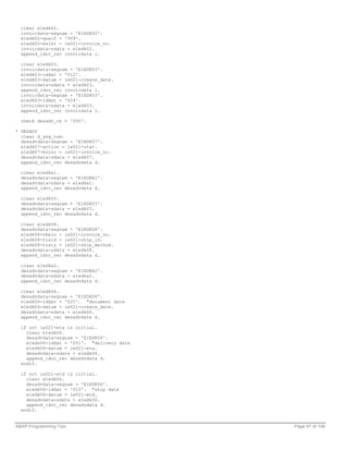 clear e1edk02.
  invoicdata-segnam = 'E1EDK02'.
  e1edk02-qualf = '009'.
  e1edk02-belnr = ie021-invoice_no.
  invoicdata-sdata = e1edk02.
  append_idoc_rec invoicdata i.

  clear e1edk03.
  invoicdata-segnam = 'E1EDK03'.
  e1edk03-iddat = '012'.
  e1edk03-datum = ie021-create_date.
  invoicdata-sdata = e1edk03.
  append_idoc_rec invoicdata i.
  invoicdata-segnam = 'E1EDK03'.
  e1edk03-iddat = '024'.
  invoicdata-sdata = e1edk03.
  append_idoc_rec invoicdata i.

  check desadv_ok = '000'.

* DESADV
  clear d_seg_num.
  desadvdata-segnam = 'E1EDK07'.
  e1edk07-action = ie021-stat.
  e1edk07-bolnr = ie021-invoice_no.
  desadvdata-sdata = e1edk07.
  append_idoc_rec desadvdata d.

  clear e1edka1.
  desadvdata-segnam = 'E1EDKA1'.
  desadvdata-sdata = e1edka1.
  append_idoc_rec desadvdata d.

  clear e1edk03.
  desadvdata-segnam = 'E1EDK03'.
  desadvdata-sdata = e1edk03.
  append_idoc_rec desadvdata d.

  clear e1edk08.
  desadvdata-segnam = 'E1EDK08'.
  e1edk08-vbeln = ie021-invoice_no.
  e1edk08-traid = ie021-ship_id.
  e1edk08-traty = ie021-ship_method.
  desadvdata-sdata = e1edk08.
  append_idoc_rec desadvdata d.

  clear e1edka2.
  desadvdata-segnam = 'E1EDKA2'.
  desadvdata-sdata = e1edka2.
  append_idoc_rec desadvdata d.

  clear e1edk06.
  desadvdata-segnam = 'E1EDK06'.
  e1edk06-iddat = '025'. "document date
  e1edk06-datum = ie021-create_date.
  desadvdata-sdata = e1edk06.
  append_idoc_rec desadvdata d.

  if not ie021-eta is initial.
    clear e1edk06.
    desadvdata-segnam = 'E1EDK06'.
    e1edk06-iddat = '001'. "delivery date
    e1edk06-datum = ie021-eta.
    desadvdata-sdata = e1edk06.
    append_idoc_rec desadvdata d.
  endif.

  if not ie021-etd is initial.
    clear e1edk06.
    desadvdata-segnam = 'E1EDK06'.
    e1edk06-iddat = '010'. "ship date
    e1edk06-datum = ie021-etd.
    desadvdata-sdata = e1edk06.
    append_idoc_rec desadvdata d.
  endif.


ABAP Programming Tips                       Page 97 of 158
 