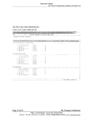Internal Tables
We Never Cornpl-ornisein Quality, Would You?

'
.

D:iY,

"[I'

6
7

<,fifi": s,c, ,,

I):.
'i $Or I?:$

,C
,

,:

>.I;

'

G
:

1
;:

iu;!:,!~:L,t

:

r:-:,:,+.+,, r-:
';2; ' jc,r7
I

AFTER UELETE

Page 13 of 23

By Ganapati Adimulam

eMax 'l'echnologies, Arneei-pel, IIyderabad
PI1 No :-1-91 -65976727, (:ell No : 99484 44808,98490 34399, w.vc.a%.ean~axiech.cora~
40

 