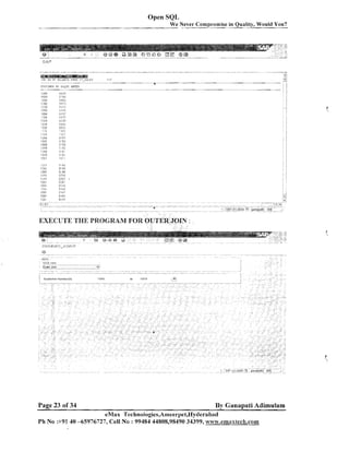 Open SQL
We Never Compromise in Quality, Would You?

SAP

- - CLCT3!,lEF.

..,.-.
:

:

c

K L SiiLES ORCEF:
A

:LO13

53L5

?LOO

h'C4

C(,*

>,:cu

-.LC
.I>
2

.,..#, r

r-7.

:I C O

i37'1

'irju

c,s:c

:rail

;,4?x
>.;:,

.:ccu
>LO"
i i,
:,
;

Cl:O
.1 .
' <,,.I.!

?C1,,j

""
I,
,:

035"

591::
I ?
.

.,.-,
, > -.'
a< L;;
"

!,CCC
il'L:O

2.5:

;rt11

; KT

iLijl,

:,'h

:coo

9.0.

i CC1

I.;!!

1.
r1
ITCl

.'.;;hg

..

~?

5 62
5'95

Page 2 3 of 34

By Ganapati Adimulam

eMax Technologies,Anieerpet,Hyderabad
Ph No :+9140 -65976727, Cell No : 99484 44808,98490 34399, w~~w.emaxtech.com

 
