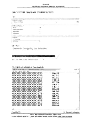 Reports
W e Never Compromise In Quality, Would You?

EXECUTE THE PROGRAM FOR FILE OPTION

<&

Serni F i n i s h e d

OUTPUT
#jf&33qgj

[]jjj

~j@,$j~gjf~~$g
jijxg s&$jg2cfk)p
W
,
A

-

.

. . . . .

... . . .

- .......................

FILE DErTAILs(Which is Downloaded):
Ftle

Ed~t Fqrrnat y e w

Help

[~00000000000000038

Page 12 of 74

HALE
H I EE
H I EE
FHMI
DIEN
FERT
FERT
HALB
N LAG
N LAG
N LAG
HALB
HAWA
HAWA
HAWA

By Garlapati Adirnulam

eMax Technologies,Ameerpet,Hyderabad
Ph No :+9140 -65976727, Cell No : 99484 44808,98490 34399, w~~~~~.emaxtech.com

 