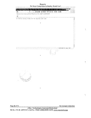 Reports
W e Never Compromise In Quality, Would You?

Dety,.:;
--.-.

(,>j-j

:r>e.pi.ac~jy+p ~ ; j . : O r i (2E'';T
~
~fr~

CUR.E<;'R

t
g
-- -?,
- -

..--

.....-.- "..,-

"
,-.w--.

;
:.... .:
>

A:

!.iO F;IRTl-iEII D E T A I L S FOUPID .FDR THE SELECTEC) COI.IP. CODE

Page 48 of 74

By Ganapati Adimulam

eMax Technologies,Ameerpet,Hyderabad
Ph No :+9140 -65976727, Cell No : 99484 44808,98490 34399, www.emaxteeh.coi~~

 