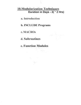 10.Msdullarization Techniques

-

Duration in Days 2 * 2 Hrs)
(

a. Introduction

b. INCLUDE Programs
-c. MACROS

d. Subroutines
e. Function Modules

 