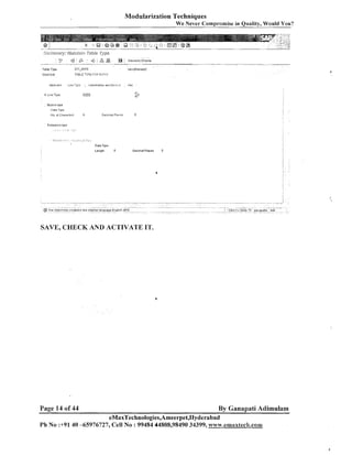 Modularization Techniques
We Never Compromise in Quality, Would You?

-

$

$

. 4 &

Hieraicily Ofsplay
-

iq~iqPev~-ed)

Tahle T.~pe

ZIT-EKPU

81~011
!cU

T,WLETrPE F O F E i Prrl

Data Type
Lengtll

0

Declmal Places

0

SAVE, CHECK AND ACTIVATE IT.

Page 14 of 44

By Ganapati Adimulam

eMaxTechnologies,Ameerpet,Hyderabad
Ph No :+9140 -65976727, Cell No : 99484 44808,98490 34399, www.emaxtech.com

 