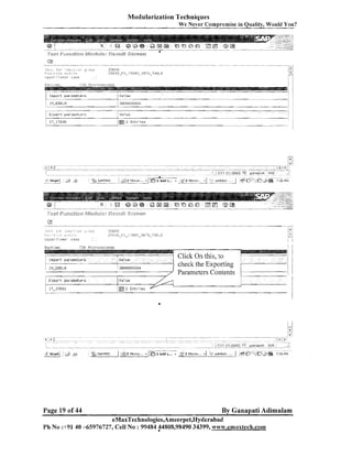 Modularization Techniques
We Never Compromise in Quality, Would You?

Import pat-smeters

%,a1
Ue

2 Entries

IT-ITEM

-.

Euntime:

, Microseconds

. ,
!
I.

-?
:..b

:

check the Exporting
/ Parameters Contents
I

-

E x p o r t parameters

I

j

#
. .
.
. .
:

!

-

1 /
I
I

Value

1
!

Page 19 of 44

By Ganapati Adimulam

eMaxTechnologies,Ameerpet,Hyderabad
Ph No :+9140 -65976727, Cell No : 99484 $4808,98490 34399, w~w~.ernaxtech.com

 