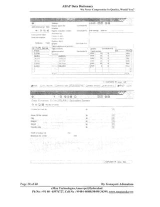 ABAP Data Dictionary
We Never Compromise In Quality, Would You?

I~:~IIII~~I,: J , T I
,.~~

Attributes

Page 20 of 60

Field

!

Gr;il,hlc
-

By Ganapati Adimulam

eMax Technologies,Ameel-pewderabad
Ph No :+9140 45976727, Cell No : 99484 44808,98490 34399, w~~~w.emaxtech.com

 