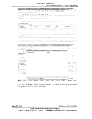 ARAP Data Dictionary
We Never Co~iil~rornise Quality, Would You'!
In

Click 0 1 the 'Copy' buttoil or press 'Enter'. A list of fields whicli are having
1
foreign ltey related fields are displayed.

Page 39 of 60

By GanapaCi Adimulam
eMax Technologies,Ameerpet,Hyderabad

Ph No :+91 40 45976727, Cell No : 99484 44808,98490 34399, wwm .cmaxtech.com

 