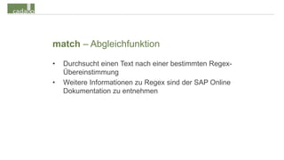 match – Abgleichfunktion
•   Durchsucht einen Text nach einer bestimmten Regex-
    Übereinstimmung
•   Weitere Informationen zu Regex sind der SAP Online
    Dokumentation zu entnehmen
 