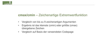 cmax/cmin – Zeichenartige Extremwertfunktion
•   Vergleich von bis zu 9 zeichenartigen Argumenten
•   Ergebnis ist das kleinste (cmin) oder größte (cmax)
    übergebene Zeichen
•   Vergleich auf Basis der verwendeten Codepage
 