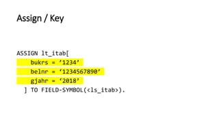 Assign / Key
ASSIGN lt_itab[
bukrs = ’1234’
belnr = ‘1234567890’
gjahr = ‘2018’
] TO FIELD-SYMBOL(<ls_itab>).
 