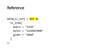 Reference
DATA(lr_ref) = REF #(
lt_itab[
bukrs = ’1234’
belnr = ‘1234567890’
gjahr = ‘2018’
]
).
 