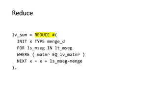 Reduce
lv_sum = REDUCE #(
INIT x TYPE menge_d
FOR ls_mseg IN lt_mseg
WHERE ( matnr EQ lv_matnr )
NEXT x = x + ls_mseg-menge
).
 