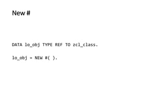 New #
DATA lo_obj TYPE REF TO zcl_class.
lo_obj = NEW #( ).
 