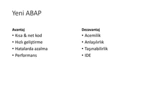 Yeni ABAP
Avantaj
• Kısa & net kod
• Hızlı geliştirme
• Hatalarda azalma
• Performans
Dezavantaj
• Acemilik
• Anlaşılırlık
• Taşınabilirlik
• IDE
 