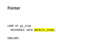 Pointer
LOOP AT gt_itab
REFERENCE INTO DATA(lr_itab).
ENDLOOP.
 
