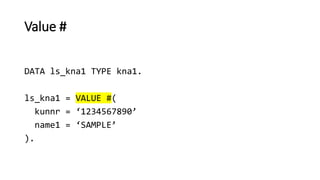 Value #
DATA ls_kna1 TYPE kna1.
ls_kna1 = VALUE #(
kunnr = ‘1234567890’
name1 = ‘SAMPLE’
).
 