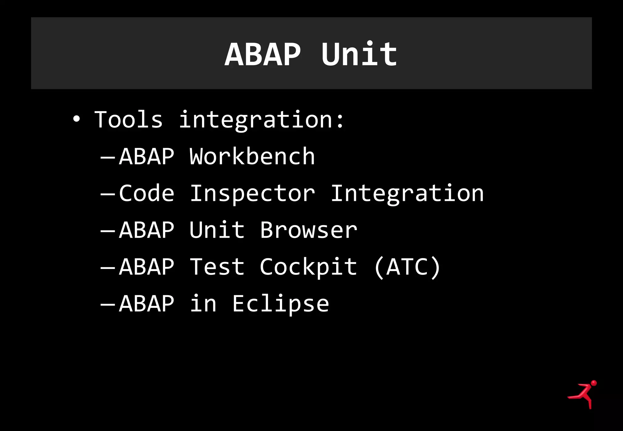 ABAP Unit
• Tools integration:
–ABAP Workbench
–Code Inspector Integration
–ABAP Unit Browser
–ABAP Test Cockpit (ATC)
–ABAP in Eclipse
 