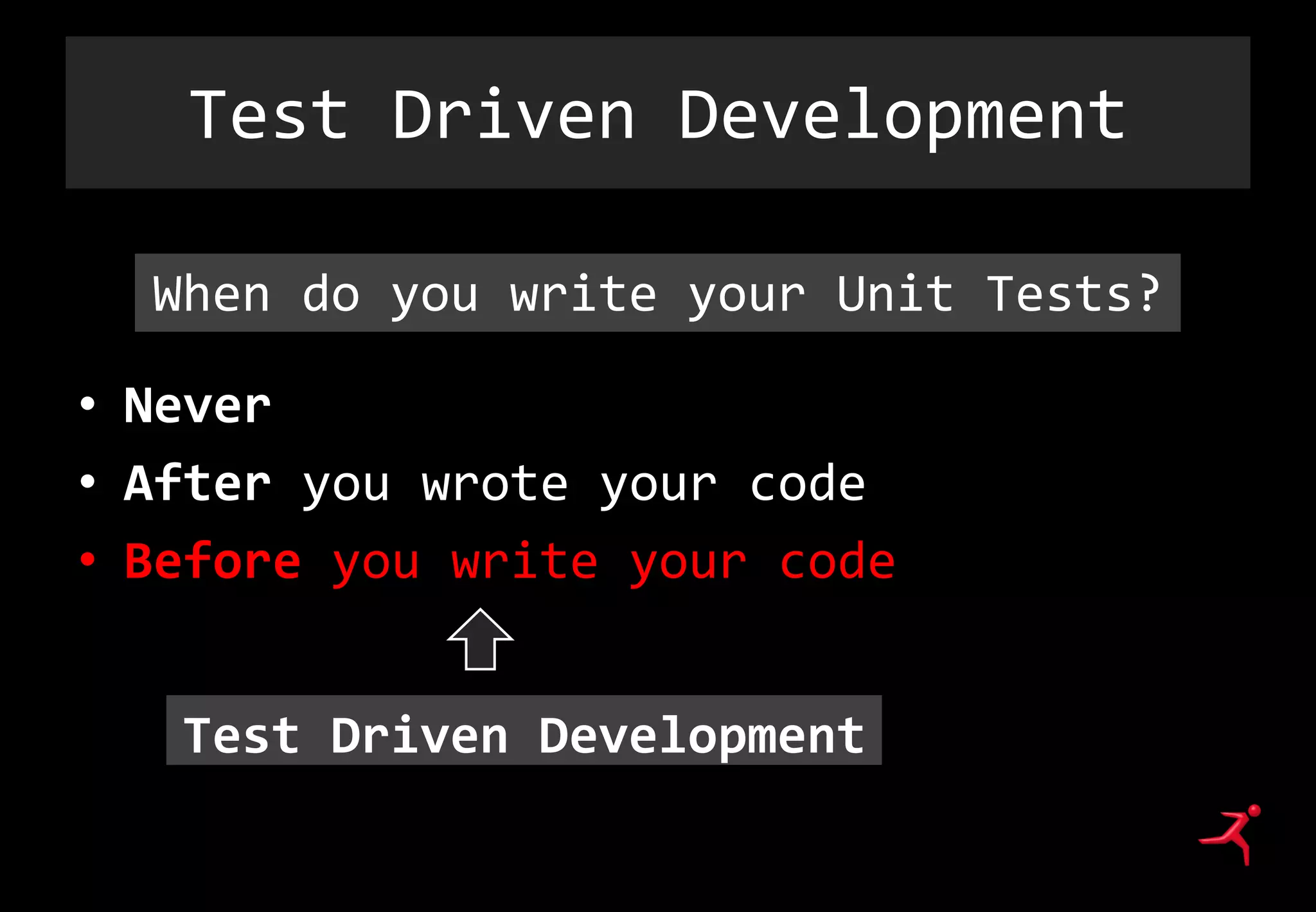 Test Driven Development
• Never
• After you wrote your code
• Before you write your code
When do you write your Unit Tests?
Test Driven Development
 