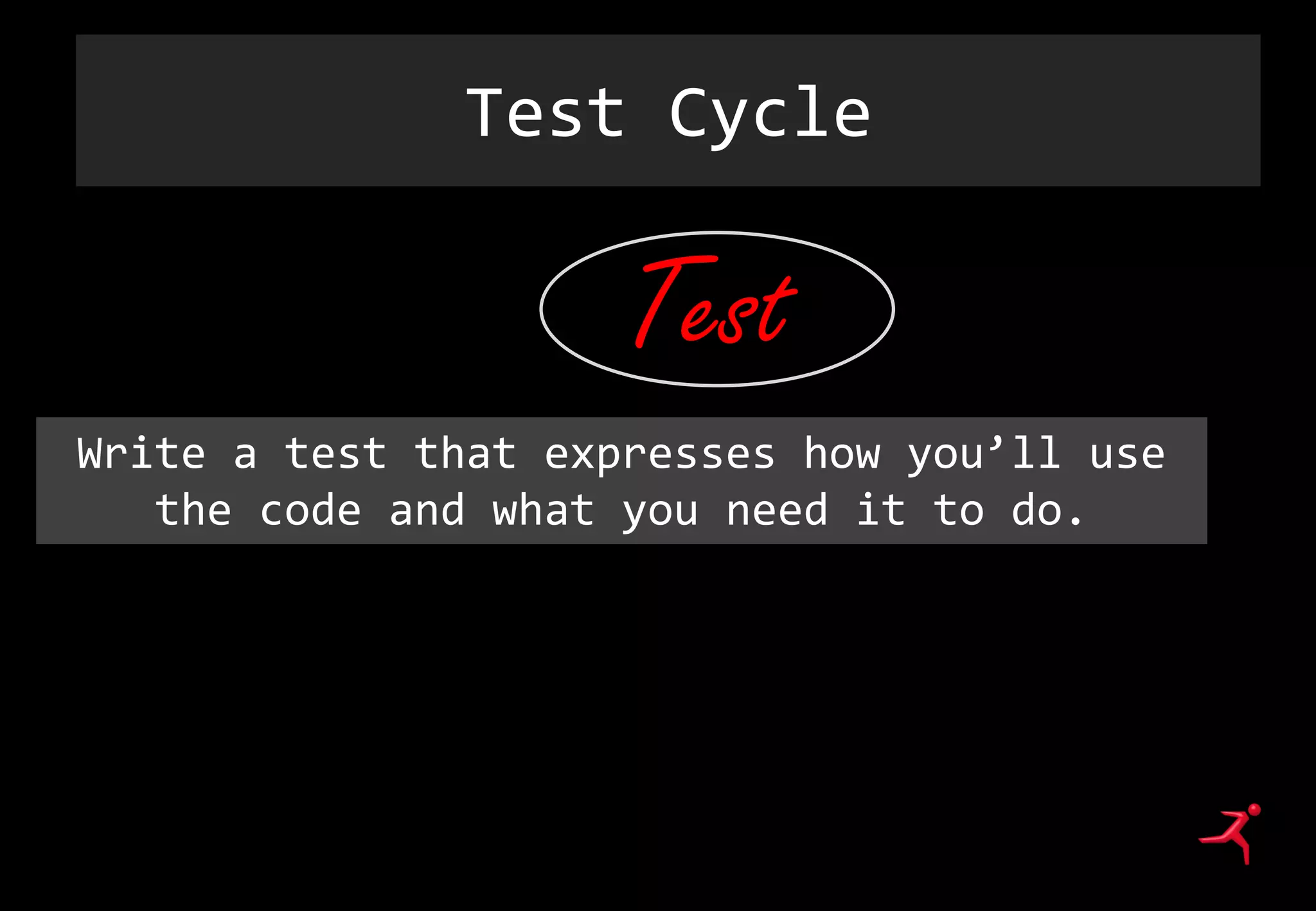 Test Cycle
Test
Write a test that expresses how you’ll use
the code and what you need it to do.
 