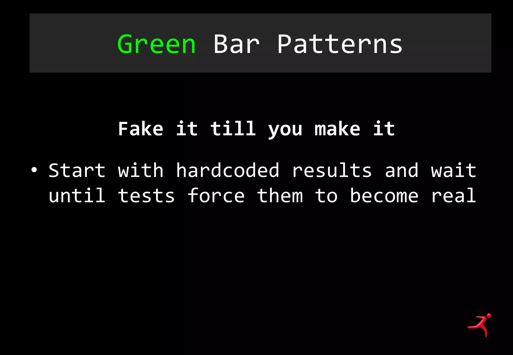 Green Bar Patterns
Fake it till you make it
• Start with hardcoded results and wait
until tests force them to become real
 
