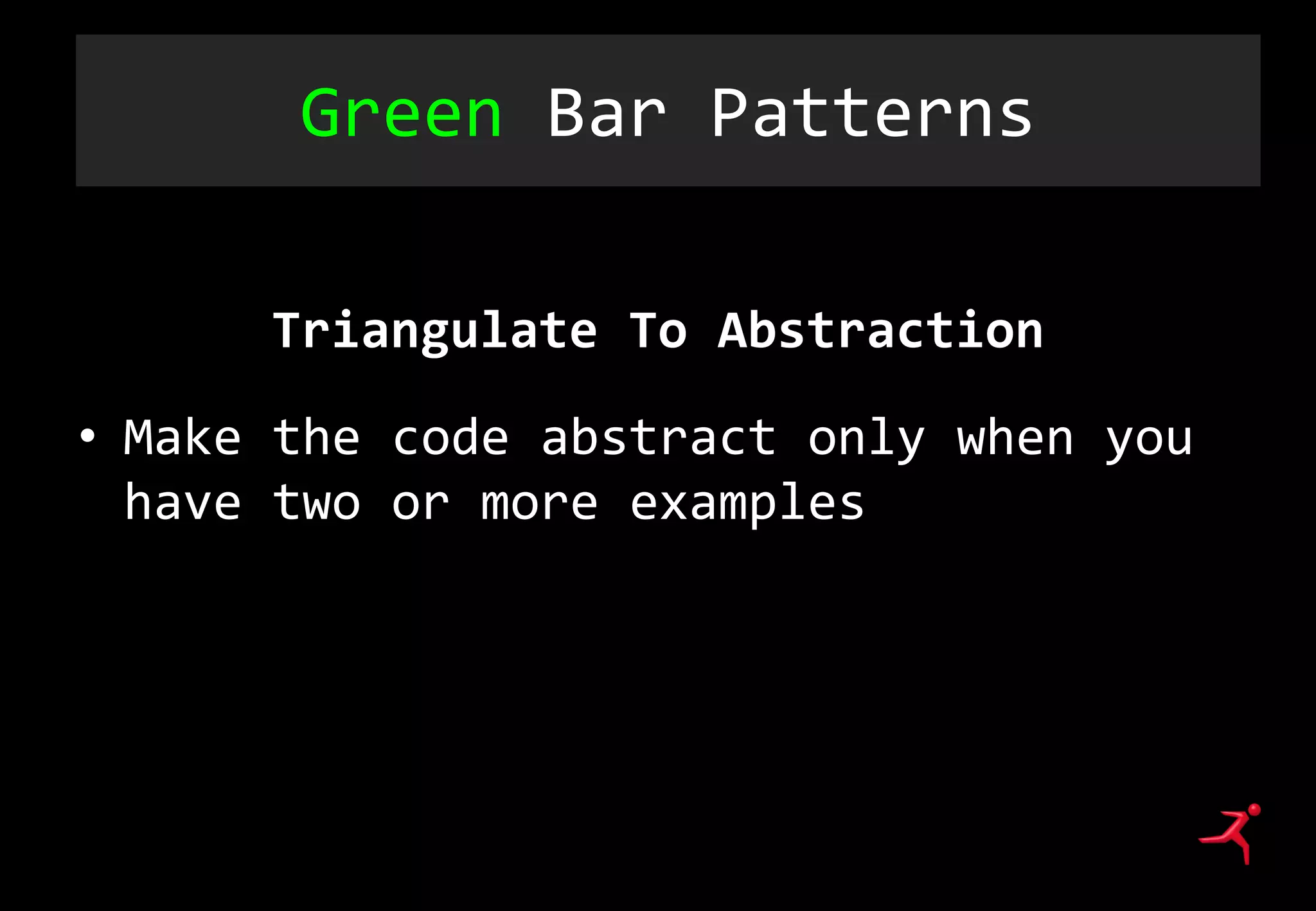 Green Bar Patterns
Triangulate To Abstraction
• Make the code abstract only when you
have two or more examples
 