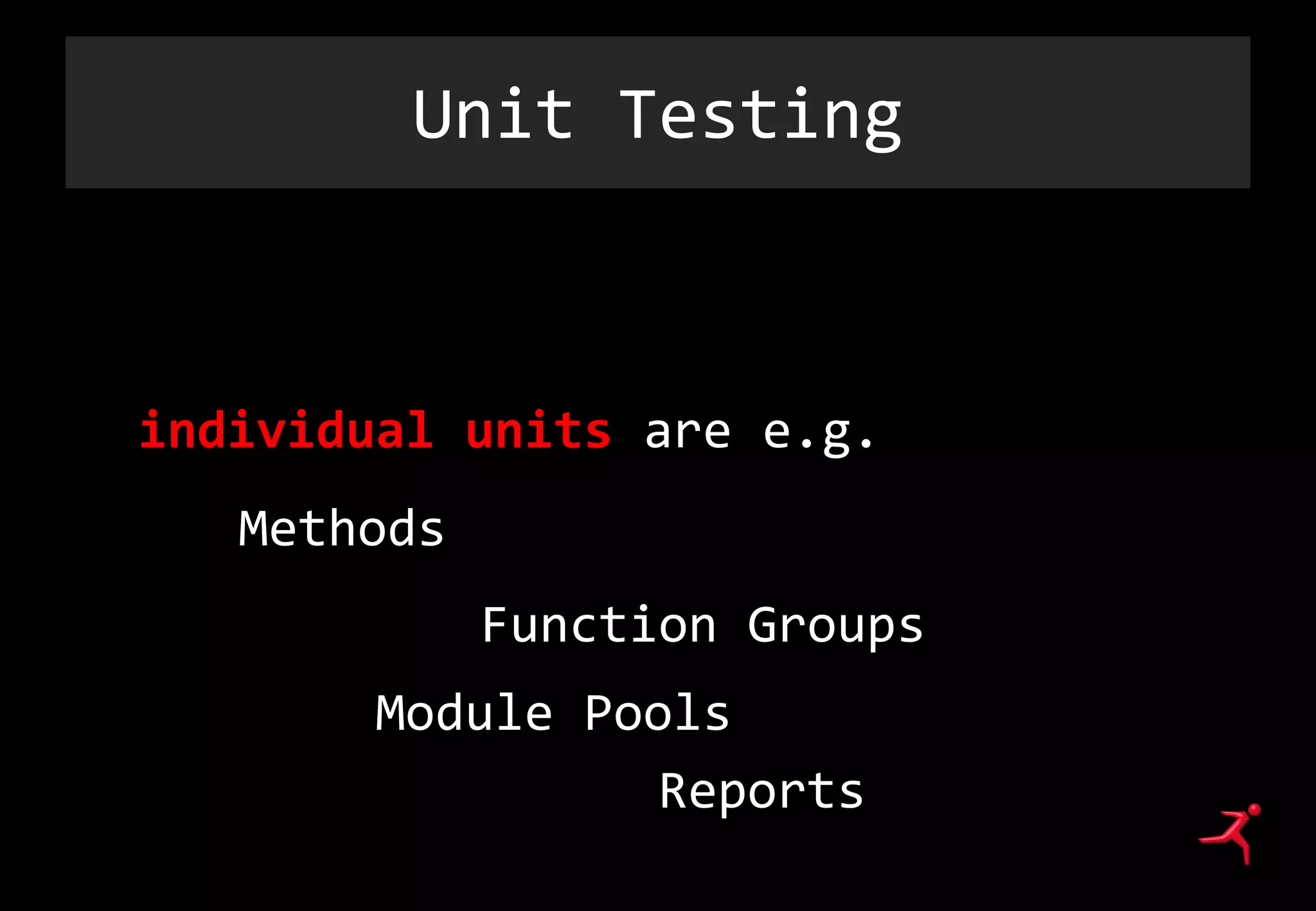 Unit Testing
Unit Testing is a method by which
individual units are e.g.ource code
fittMethods of t Function Modules fit
Function Groups
fiMoModule Pools Function
Functn Reports
Methods
Function Groups
 