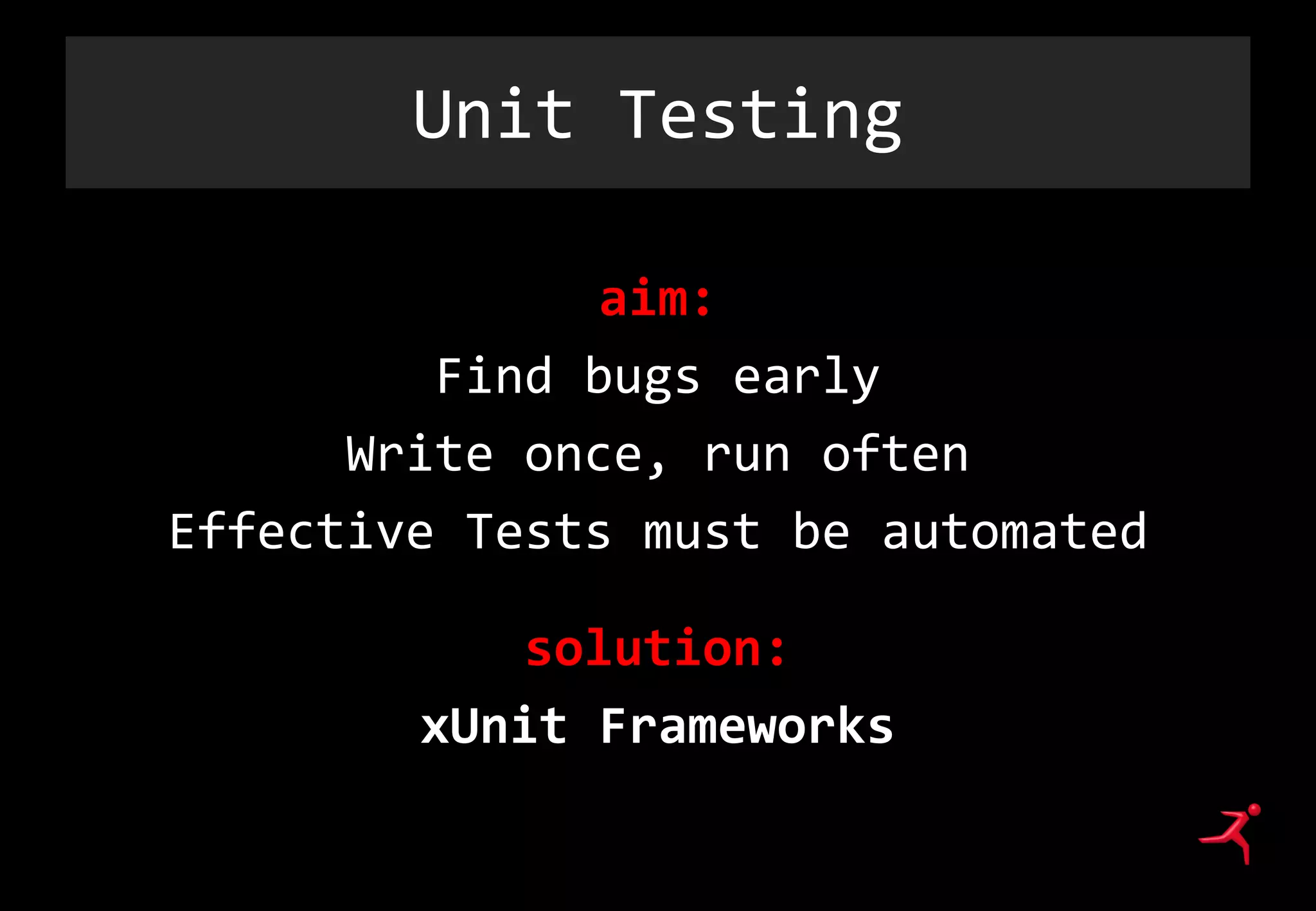 Unit Testing
aim:
Find bugs early
Write once, run often
Effective Tests must be automated
solution:
xUnit Frameworks
 