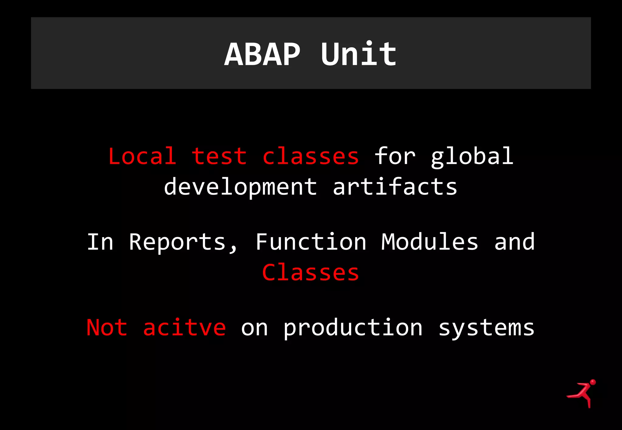 ABAP Unit
Local test classes for global
development artifacts
In Reports, Function Modules and
Classes
Not acitve on production systems
 