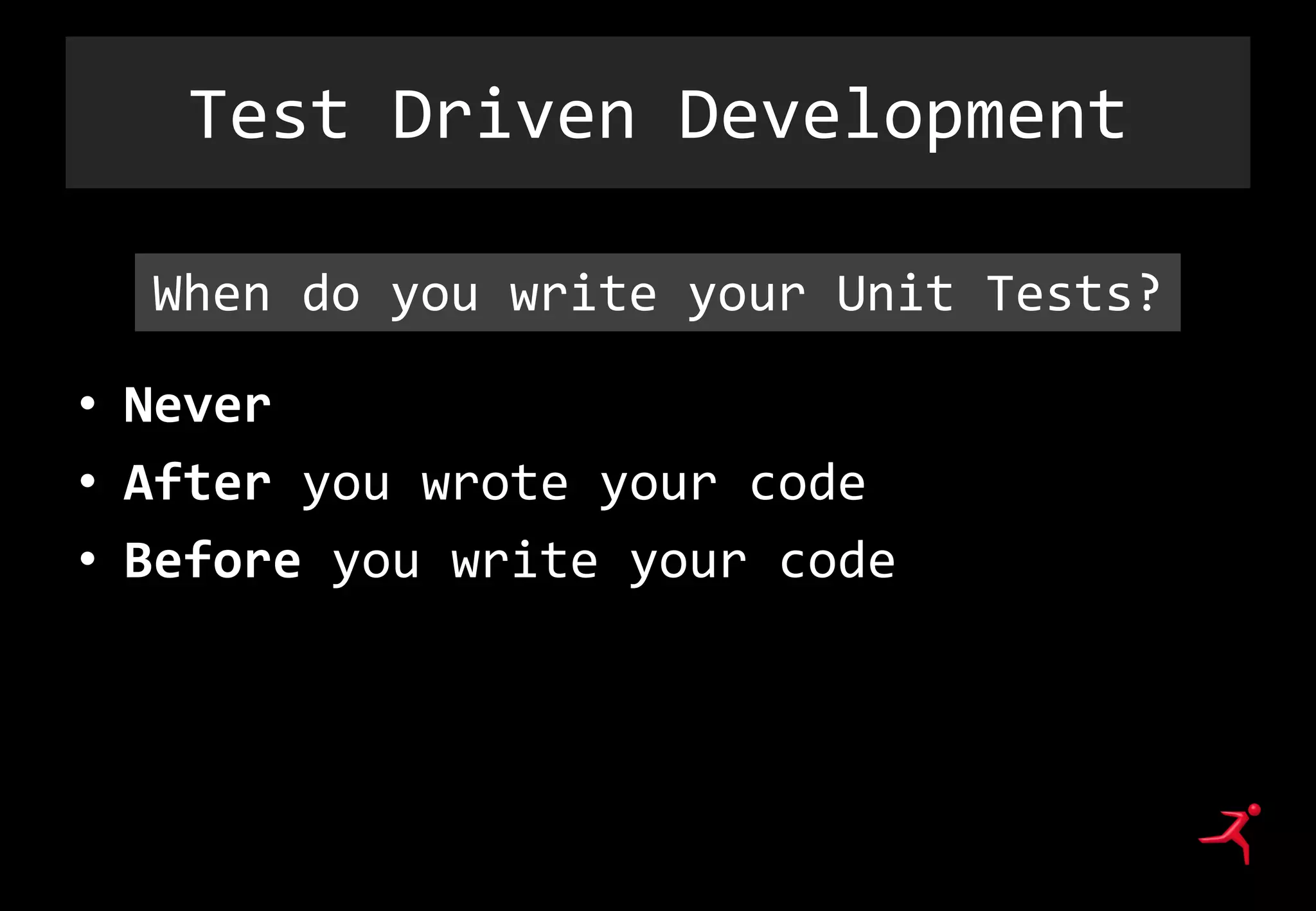 Test Driven Development
• Never
• After you wrote your code
• Before you write your code
When do you write your Unit Tests?
 